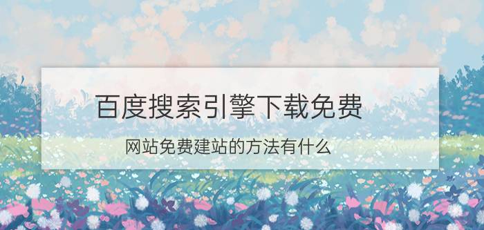 百度搜索引擎下载免费 网站免费建站的方法有什么？